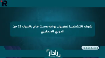شوف التشكيل! ليفربول يواجه وست هام بالجولة 32 من الدوري الإنجليزي